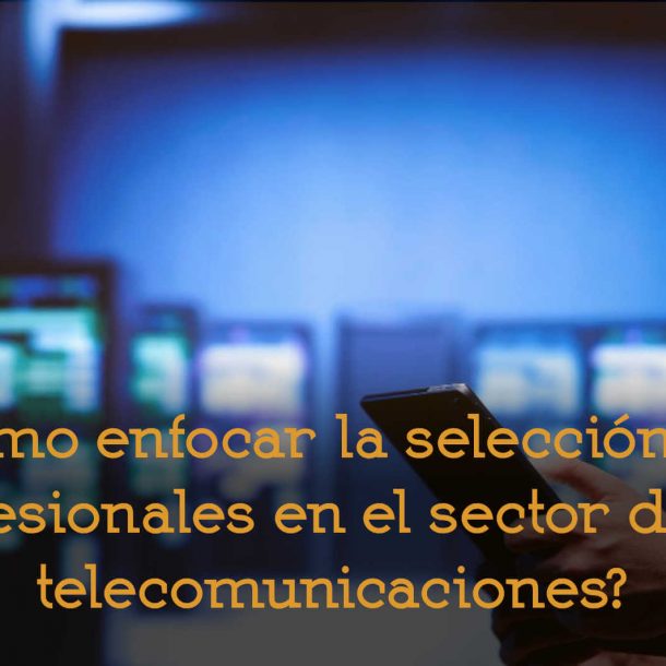 Cómo enfocar la selección de profesionales en el sector de las telecomunicaciones busqueda recruitment profesionales telco recursos humanos adelantta